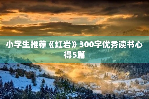 小学生推荐《红岩》300字优秀读书心得5篇