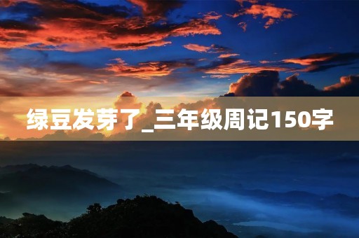 绿豆发芽了_三年级周记150字 绿豆发芽了_三年级周记150字