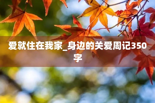 爱就住在我家_身边的关爱周记350字 爱就住在我家_身边的关爱周记350字