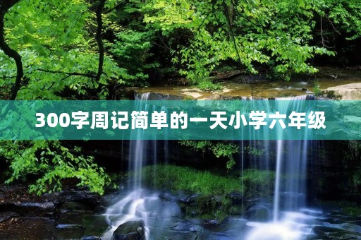 300字周记简单的一天小学六年级 300字周记简单的一天小学六年级