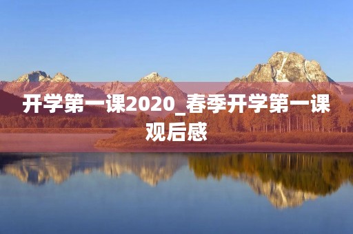 开学第一课2020_春季开学第一课观后感 开学第一课2020_春季开学第一课观后感