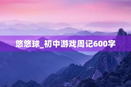 悠悠球_初中游戏周记600字 悠悠球_初中游戏周记600字