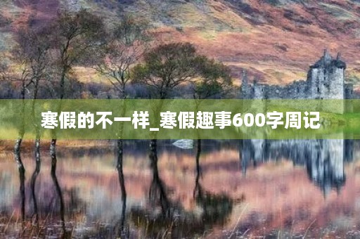 寒假的不一样_寒假趣事600字周记