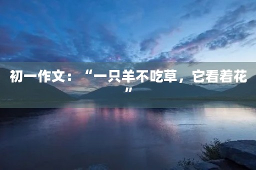 初一作文：“一只羊不吃草，它看着花”