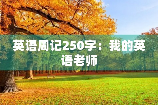 英语周记250字:我的英语老师 英语周记250字:我的英语老师