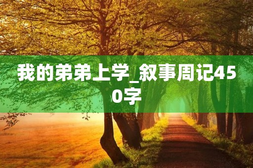 我的弟弟上学_叙事周记450字 我的弟弟上学_叙事周记450字