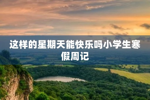 这样的星期天能快乐吗小学生寒假周记 这样的星期天能快乐吗小学生寒假周记