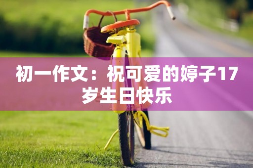 初一作文:祝可爱的婷子17岁生日快乐 初一作文:祝可爱的婷子17岁生日快乐