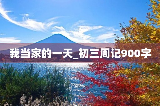 我当家的一天_初三周记900字 我当家的一天_初三周记900字