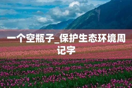 一个空瓶子_保护生态环境周记字 一个空瓶子_保护生态环境周记字