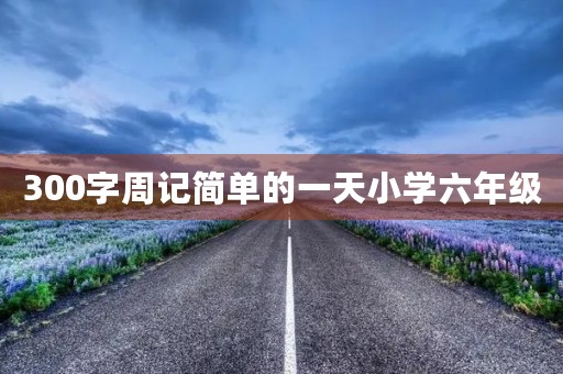 300字周记简单的一天小学六年级 300字周记简单的一天小学六年级