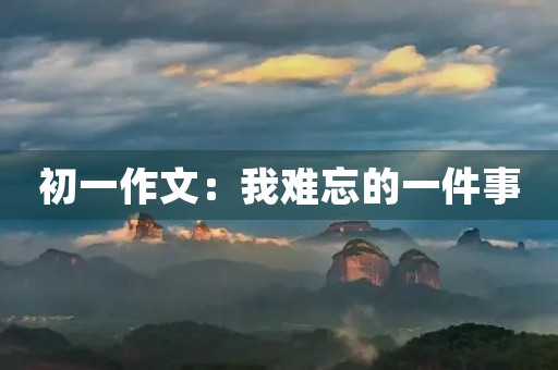 初一作文：我难忘的一件事