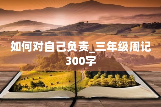 如何对自己负责_三年级周记300字 如何对自己负责_三年级周记300字