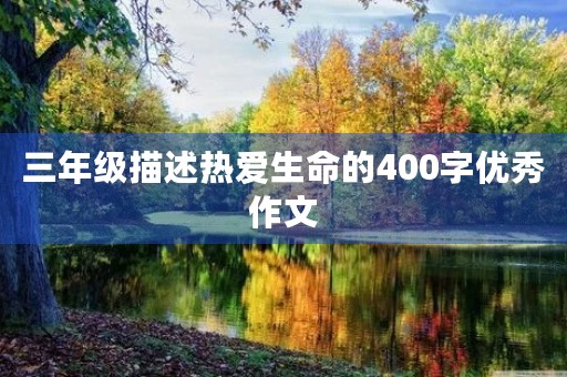 三年级描述热爱生命的400字优秀作文 三年级描述热爱生命的400字优秀作文