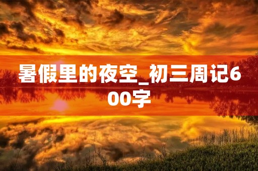 暑假里的夜空_初三周记600字 暑假里的夜空_初三周记600字
