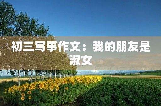 初三写事作文:我的朋友是淑女 初三写事作文:我的朋友是淑女