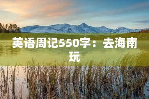英语周记550字:去海南玩 英语周记550字:去海南玩