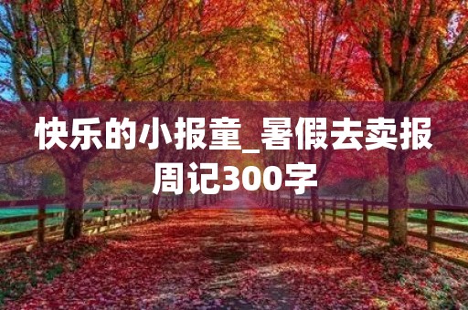 快乐的小报童_暑假去卖报周记300字 快乐的小报童_暑假去卖报周记300字