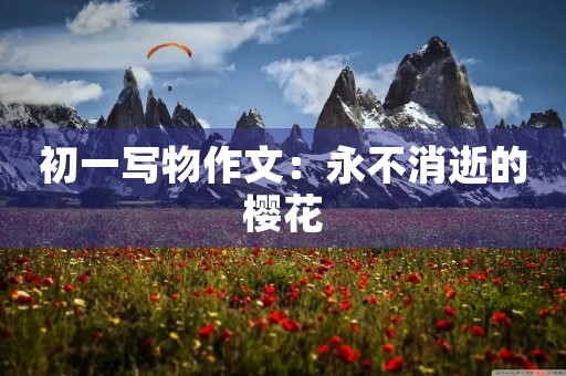 初一写物作文:永不消逝的樱花 初一写物作文:永不消逝的樱花