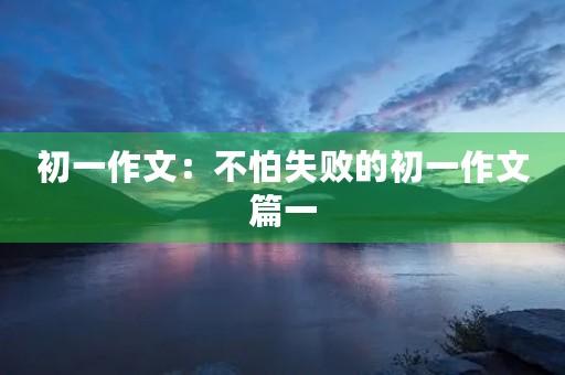 初一作文:不怕失败的初一作文篇一 初一作文:不怕失败的初一作文篇一