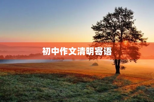 初中作文清明寄语 初中作文清明寄语