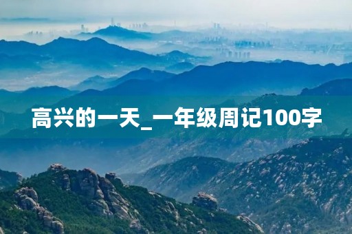 高兴的一天_一年级周记100字 高兴的一天_一年级周记100字
