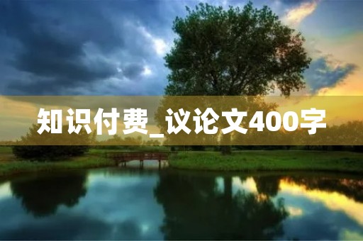 知识付费_议论文400字 知识付费_议论文400字