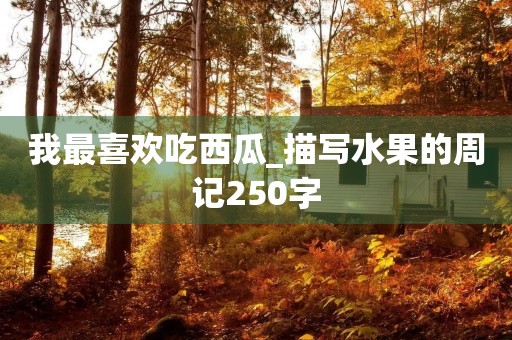 我最喜欢吃西瓜_描写水果的周记250字 我最喜欢吃西瓜_描写水果的周记250字