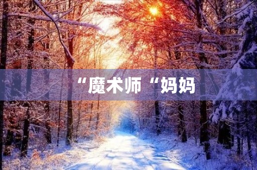 “魔术师“妈妈 “魔术师“妈妈
