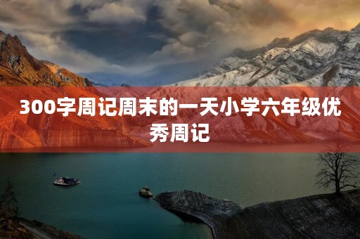 300字周记周末的一天小学六年级优秀周记 300字周记周末的一天小学六年级优秀周记