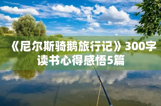 《尼尔斯骑鹅旅行记》300字读书心得感悟5篇 《尼尔斯骑鹅旅行记》300字读书心得感悟5篇