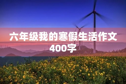 六年级我的寒假生活作文400字 六年级我的寒假生活作文400字