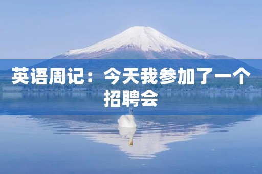 英语周记:今天我参加了一个招聘会 英语周记:今天我参加了一个招聘会