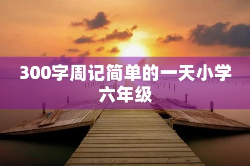 300字周记简单的一天小学六年级 300字周记简单的一天小学六年级