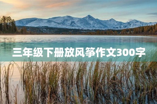 三年级下册放风筝作文300字 三年级下册放风筝作文300字