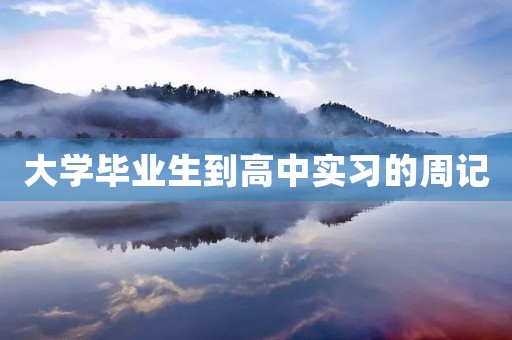大学毕业生到高中实习的周记 大学毕业生到高中实习的周记