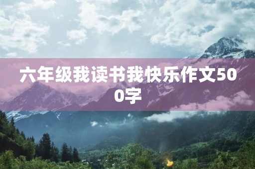 六年级我读书我快乐作文500字