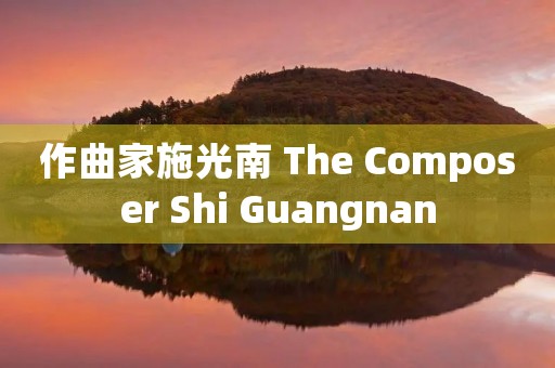 作曲家施光南 The Composer Shi Guangnan