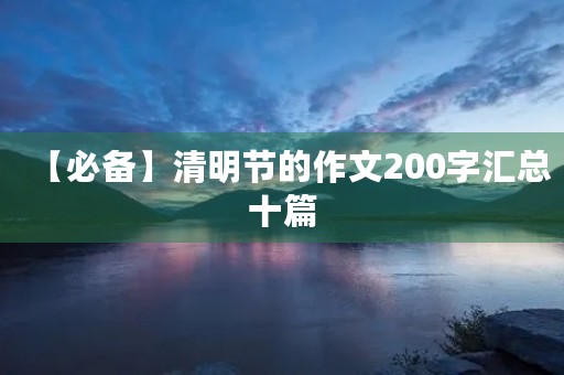 【必备】清明节的作文200字汇总十篇 【必备】清明节的作文200字汇总十篇