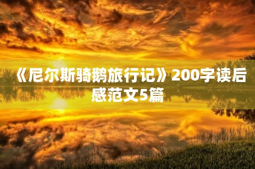 《尼尔斯骑鹅旅行记》200字读后感范文5篇 《尼尔斯骑鹅旅行记》200字读后感范文5篇