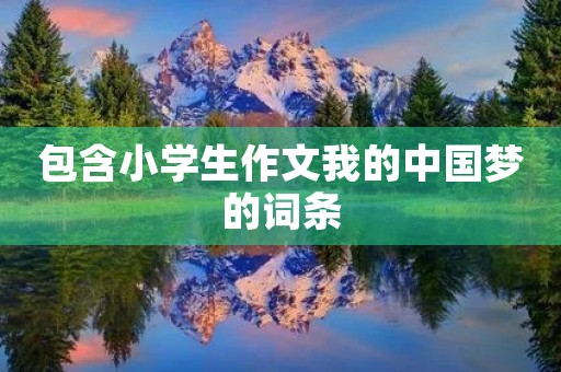 包含小学生作文我的中国梦的词条 包含小学生作文我的中国梦的词条