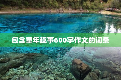 包含童年趣事600字作文的词条 包含童年趣事600字作文的词条