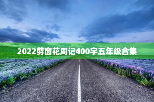 2022剪窗花周记400字五年级合集 2022剪窗花周记400字五年级合集