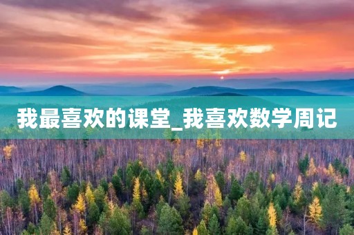 我最喜欢的课堂_我喜欢数学周记 我最喜欢的课堂_我喜欢数学周记