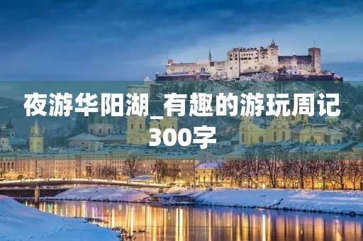 夜游华阳湖_有趣的游玩周记300字 夜游华阳湖_有趣的游玩周记300字