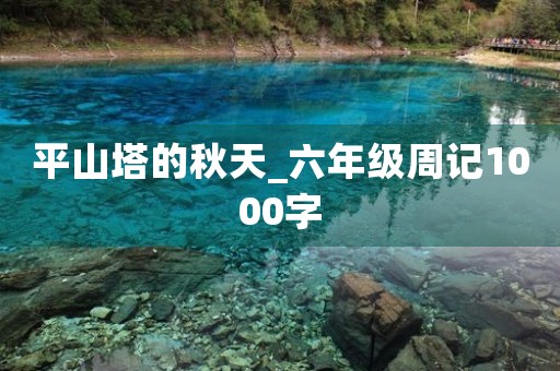 平山塔的秋天_六年级周记1000字