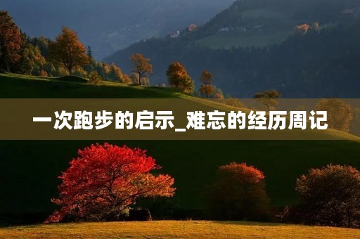 一次跑步的启示_难忘的经历周记 一次跑步的启示_难忘的经历周记