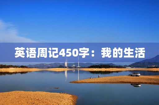 英语周记450字:我的生活 英语周记450字:我的生活