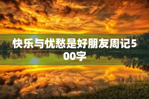 快乐与忧愁是好朋友周记500字 快乐与忧愁是好朋友周记500字