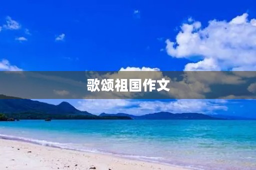 歌颂祖国作文 歌颂祖国作文